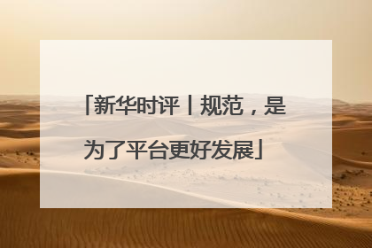 新华时评丨规范，是为了平台更好发展