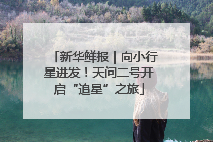 新华鲜报｜向小行星进发！天问二号开启“追星”之旅