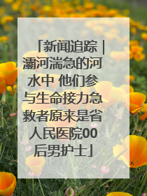 新闻追踪｜灞河湍急的河水中 他们参与生命接力急救者原来是省人民医院00后男护士