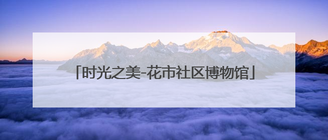 时光之美-花市社区博物馆