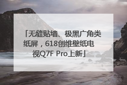 无缝贴墙、极黑广角类纸屏，618创维壁纸电视Q7F Pro上新