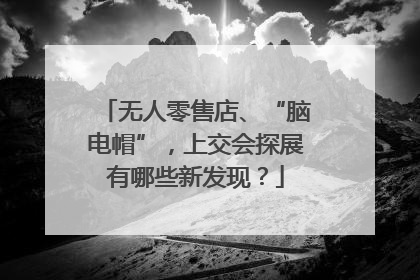 无人零售店、“脑电帽”，上交会探展有哪些新发现？