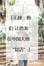无棣：他们 让恐龙在中国大地“复活”