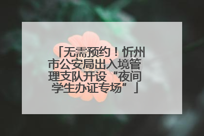 无需预约！忻州市公安局出入境管理支队开设“夜间学生办证专场”