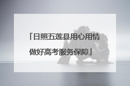 日照五莲县用心用情做好高考服务保障