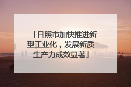 日照市加快推进新型工业化，发展新质生产力成效显著