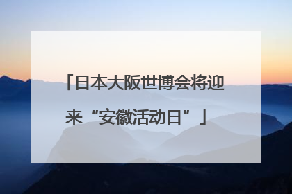 日本大阪世博会将迎来“安徽活动日”