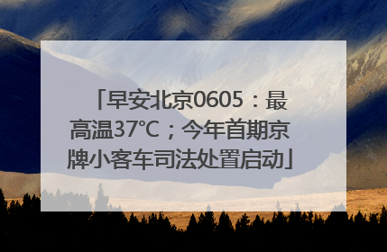 早安北京0605：最高温37℃；今年首期京牌小客车司法处置启动