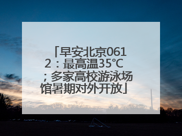 早安北京0612：最高温35℃；多家高校游泳场馆暑期对外开放