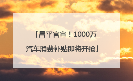 昌平官宣！1000万汽车消费补贴即将开抢