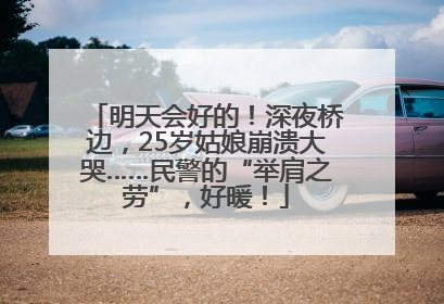 明天会好的！深夜桥边，25岁姑娘崩溃大哭……民警的“举肩之劳”，好暖！