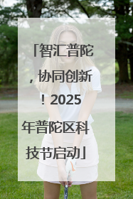 智汇普陀，协同创新！2025年普陀区科技节启动