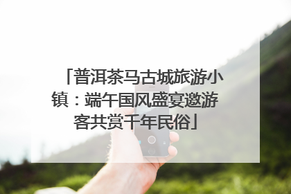 普洱茶马古城旅游小镇：端午国风盛宴邀游客共赏千年民俗