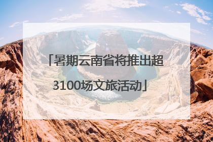 暑期云南省将推出超3100场文旅活动