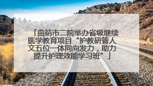 曲靖市二院举办省级继续医学教育项目“护教研管人文五位一体同向发力，助力提升护理效能学习班”