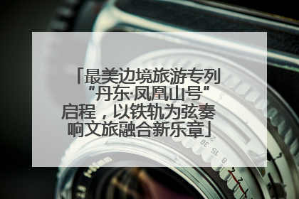 最美边境旅游专列“丹东·凤凰山号”启程，以铁轨为弦奏响文旅融合新乐章