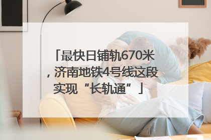 最快日铺轨670米，济南地铁4号线这段实现“长轨通”