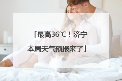 最高36℃！济宁本周天气预报来了