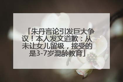 朱丹言论引发巨大争议！本人发文道歉：从未让女儿留级，接受的是3-7岁混龄教育
