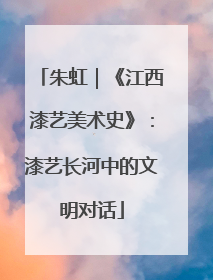 朱虹｜《江西漆艺美术史》：漆艺长河中的文明对话