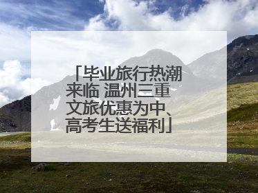 毕业旅行热潮来临 温州三重文旅优惠为中、高考生送福利