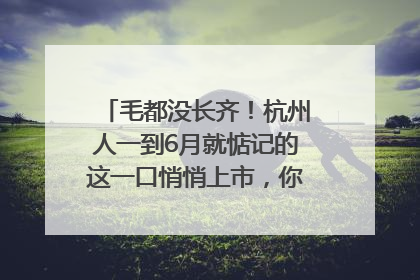 毛都没长齐！杭州人一到6月就惦记的这一口悄悄上市，你打算尝鲜吗？