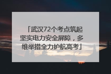 武汉72个考点筑起坚实电力安全屏障，多维举措全力护航高考