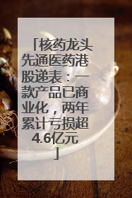 核药龙头先通医药港股递表：一款产品已商业化，两年累计亏损超4.6亿元