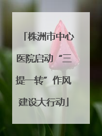 株洲市中心医院启动“三提一转”作风建设大行动