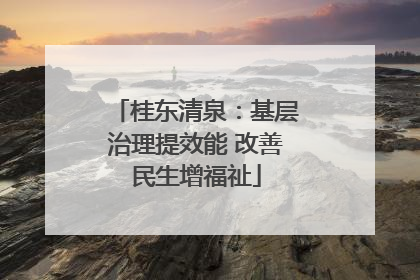 桂东清泉：基层治理提效能 改善民生增福祉