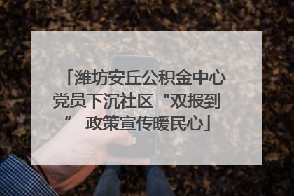 潍坊安丘公积金中心党员下沉社区“双报到” 政策宣传暖民心