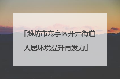 潍坊市寒亭区开元街道人居环境提升再发力
