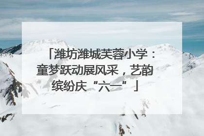潍坊潍城芙蓉小学：童梦跃动展风采，艺韵缤纷庆“六一”