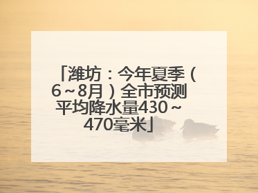 潍坊：今年夏季（6～8月）全市预测平均降水量430～470毫米