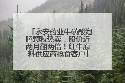 永安药业牛磺酸泡腾颗粒热卖，股价近两月翻两倍！红牛原料供应商抢食客户