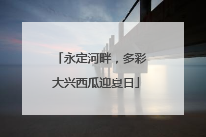 永定河畔，多彩大兴西瓜迎夏日