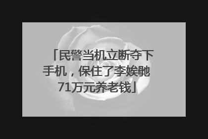 民警当机立断夺下手机，保住了李娭毑71万元养老钱