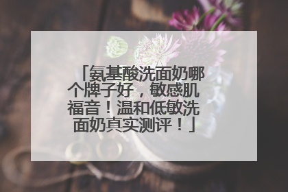氨基酸洗面奶哪个牌子好，敏感肌福音！温和低敏洗面奶真实测评！