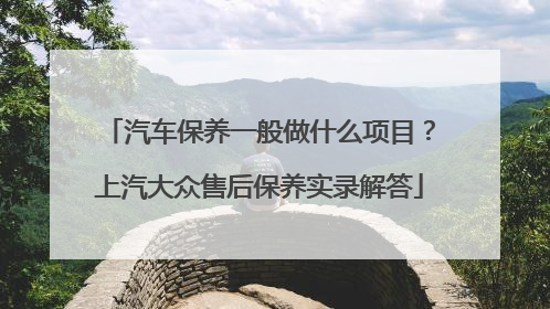 汽车保养一般做什么项目？上汽大众售后保养实录解答