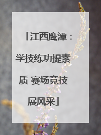 江西鹰潭：学技练功提素质 赛场竞技展风采