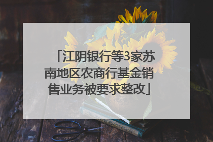 江阴银行等3家苏南地区农商行基金销售业务被要求整改