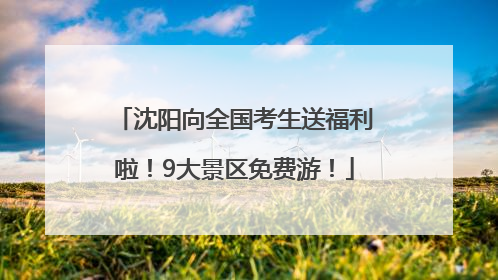 沈阳向全国考生送福利啦！9大景区免费游！