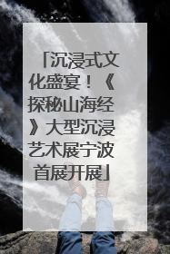 沉浸式文化盛宴！《探秘山海经》大型沉浸艺术展宁波首展开展