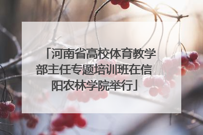 河南省高校体育教学部主任专题培训班在信阳农林学院举行