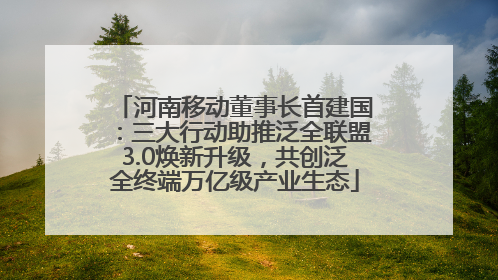 河南移动董事长首建国：三大行动助推泛全联盟3.0焕新升级，共创泛全终端万亿级产业生态