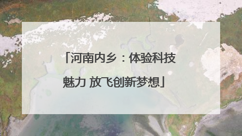 河南内乡：体验科技魅力 放飞创新梦想