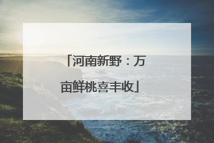河南新野：万亩鲜桃喜丰收