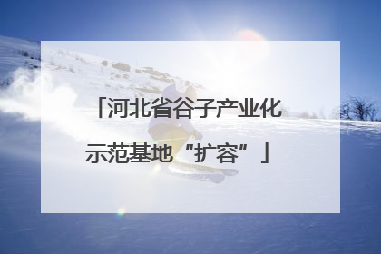 河北省谷子产业化示范基地“扩容”