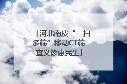 河北南皮“一扫多筛”移动CT筛查义诊惠民生