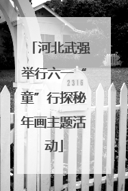 河北武强举行六一“童”行探秘年画主题活动